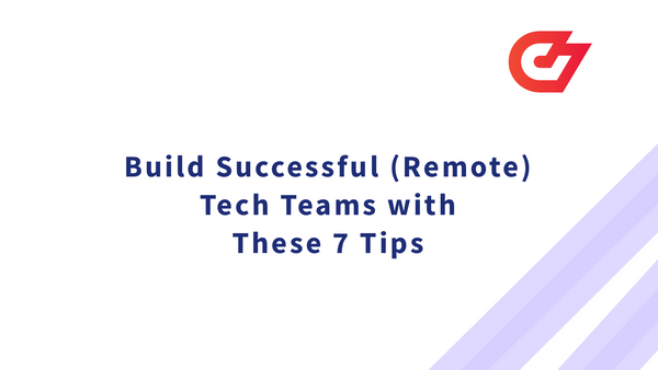Build Successful (Remote) Tech Teams with These 7 Tips