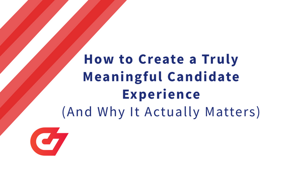How to Create a Truly Meaningful Candidate Experience (and Why It Actually Matters)