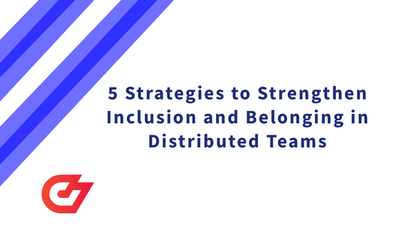 5 Strategies to Strengthen Inclusion and Belonging in Distributed Teams in 2022